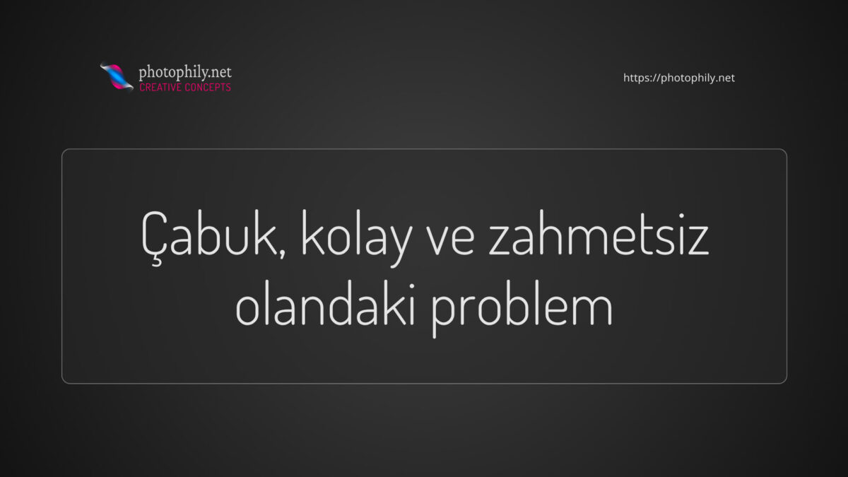 Çabuk kolay ve zahmetsiz olandaki problem